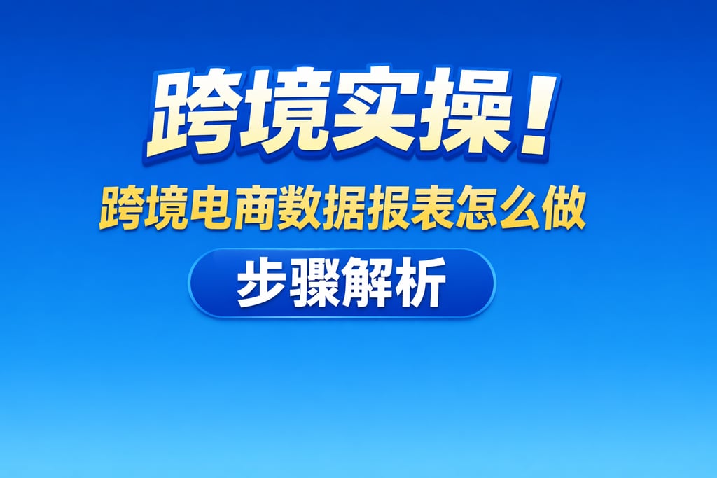 跨境实操！跨境电商数据报表怎么做，步骤解析