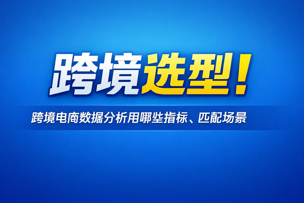 跨境选型！跨境电商数据分析用哪些指标，匹配场景