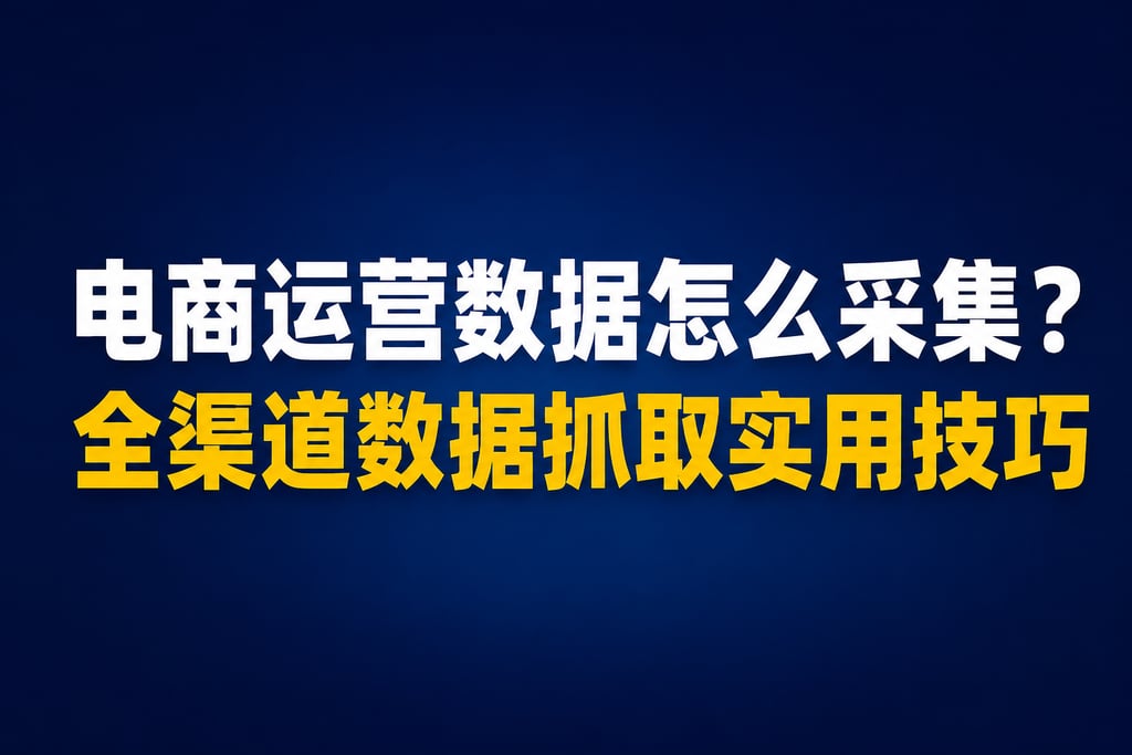 电商运营数据怎么采集？全渠道数据抓取实用技巧