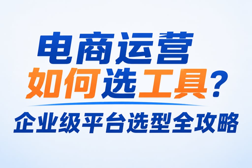 电商运营如何选工具？企业级平台选型全攻略