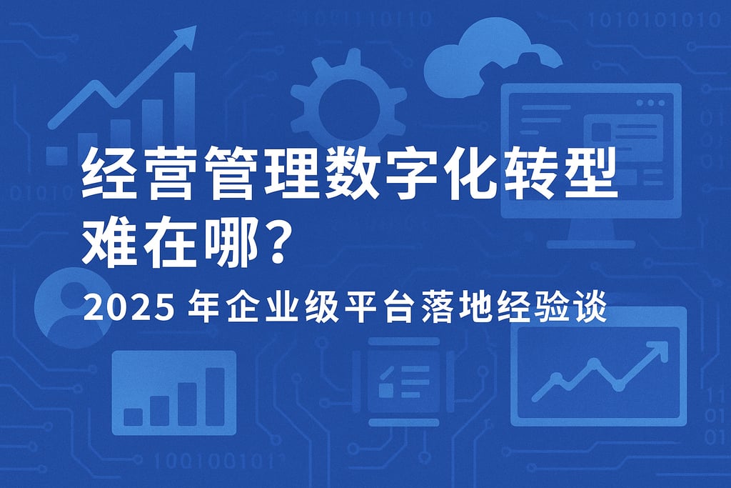 经营管理数字化转型难在哪？2025年企业级平台落地经验谈