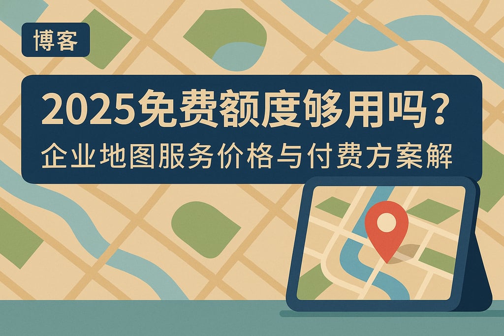 2025免费地图额度够用吗？企业地图服务价格与付费方案解析