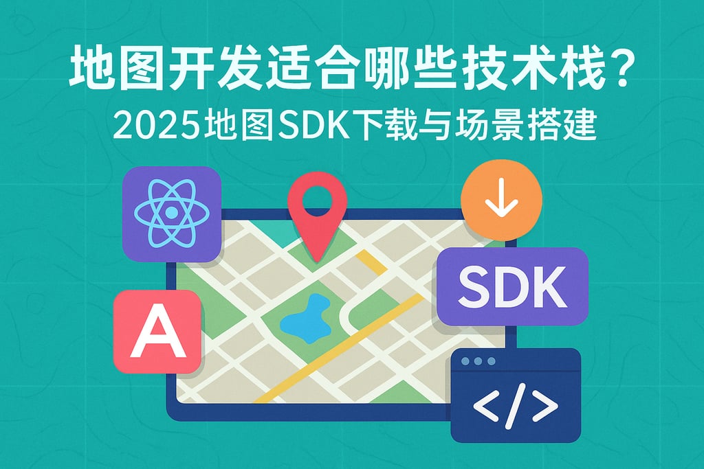 地图开发适合哪些技术栈？2025地图SDK下载与场景搭建