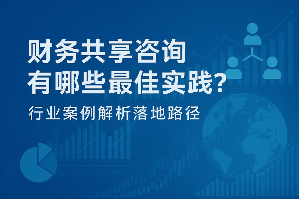财务共享咨询有哪些最佳实践？行业案例解析落地路径
