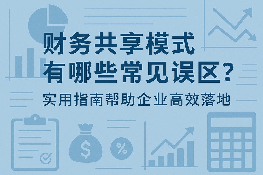 财务共享模式有哪些常见误区？实用指南帮助企业高效落地