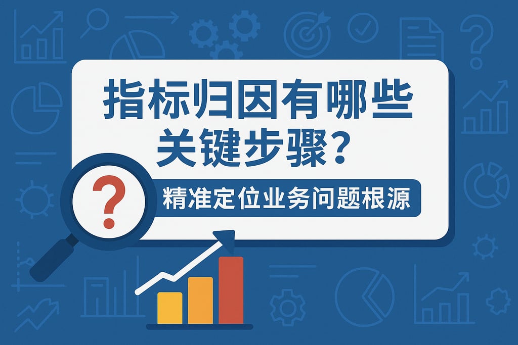 指标归因有哪些关键步骤？精准定位业务问题根源