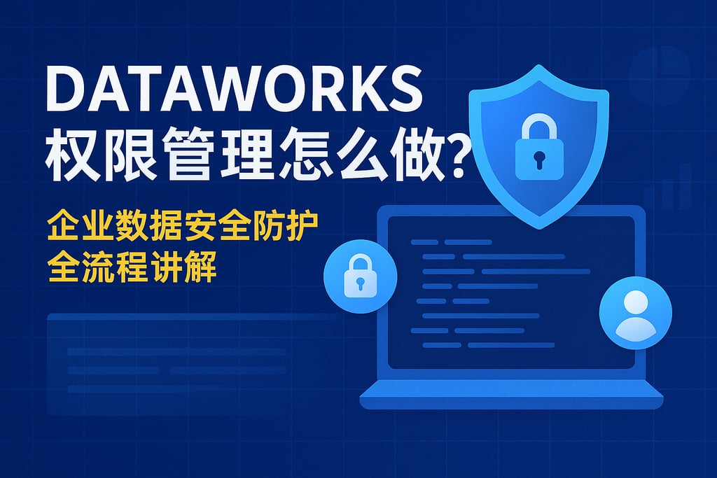 dataworks权限管理怎么做？企业数据安全防护全流程讲解