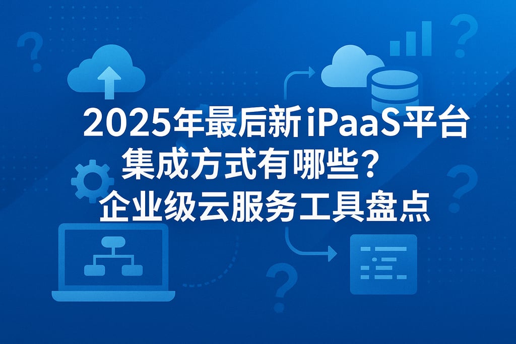 2025年最新iPaaS平台集成方式有哪些？企业级云服务工具盘点