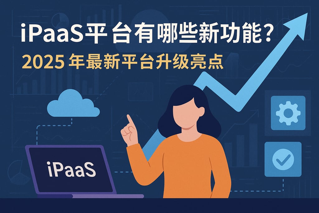 iPaaS平台有哪些新功能？2025年最新平台升级亮点盘点