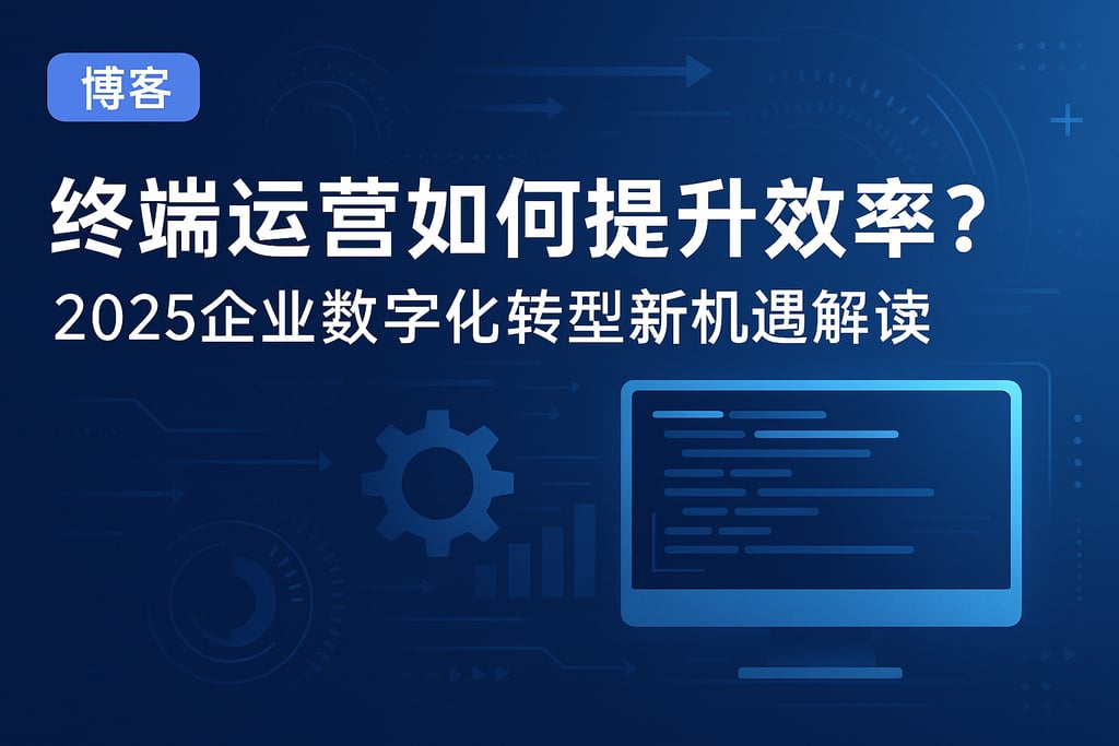 终端运营如何提升效率？2025企业数字化转型新机遇解读