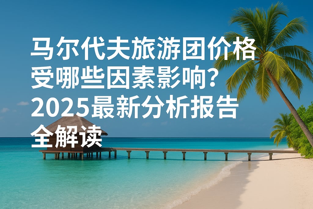 马尔代夫旅游团价格受哪些因素影响？2025最新分析报告全解读