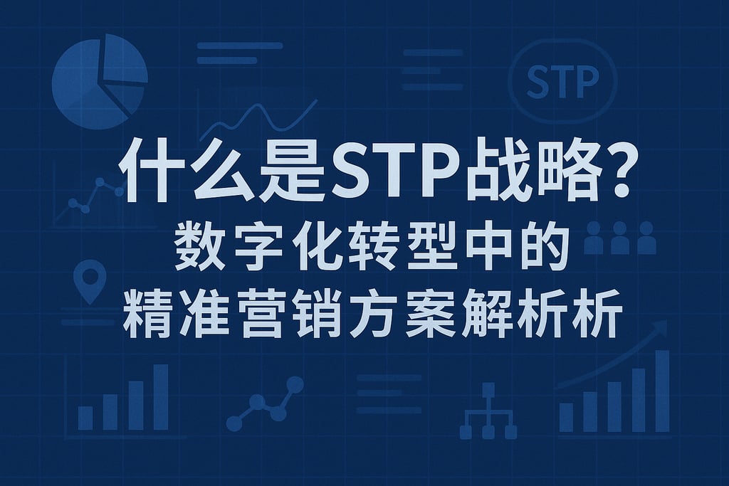 什么是STP战略？数字化转型中的精准营销方案解析