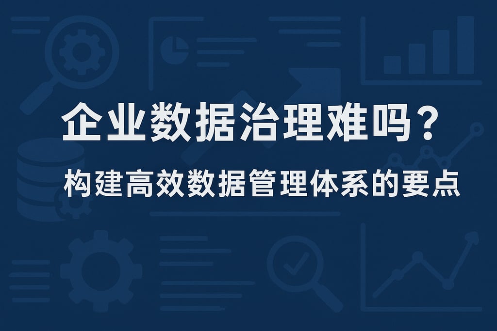 企业数据治理难吗？构建高效数据管理体系的要点