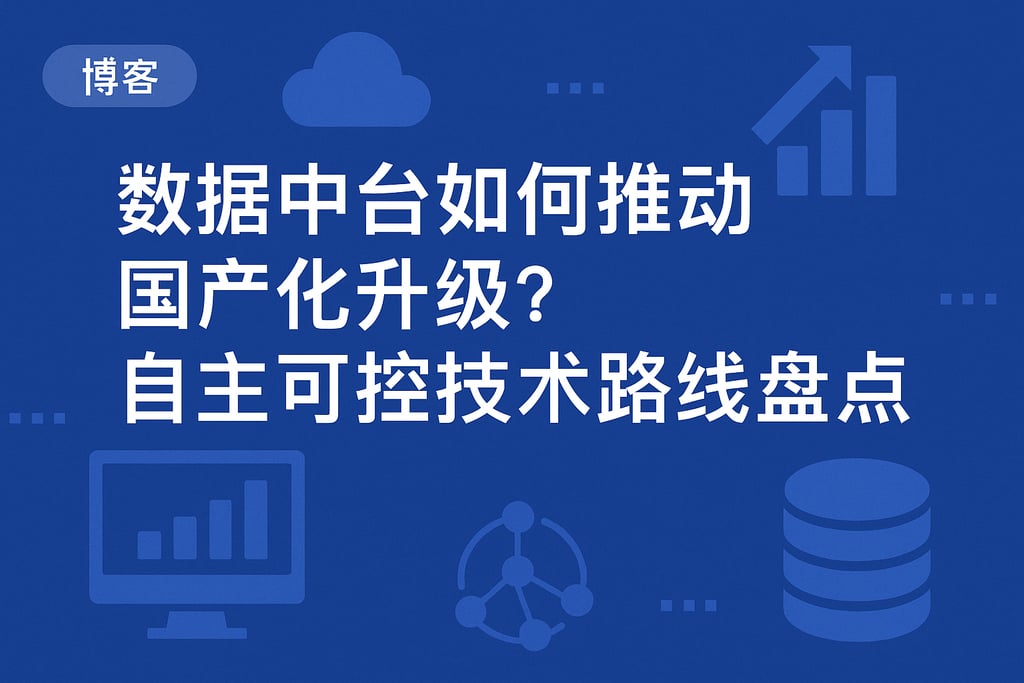 数据中台如何推动国产化升级？自主可控技术路线盘点