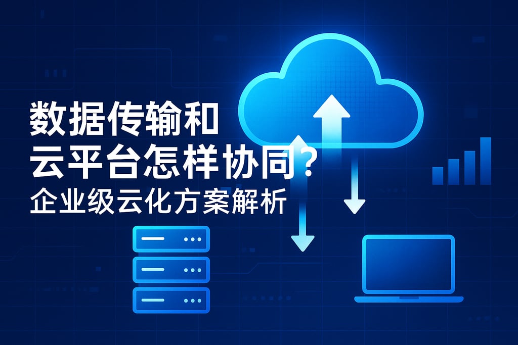 数据传输和云平台怎样协同？企业级云化方案解析