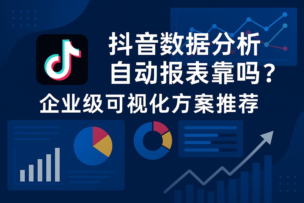 抖音数据分析自动报表靠谱吗？企业级可视化方案推荐