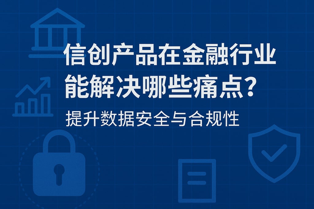 信创产品在金融行业能解决哪些痛点？提升数据安全与合规性