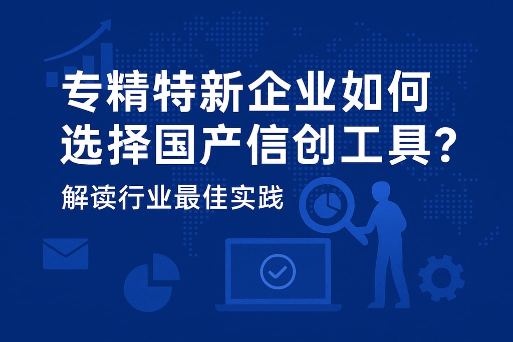 专精特新企业如何选择国产信创工具？解读行业最佳实践