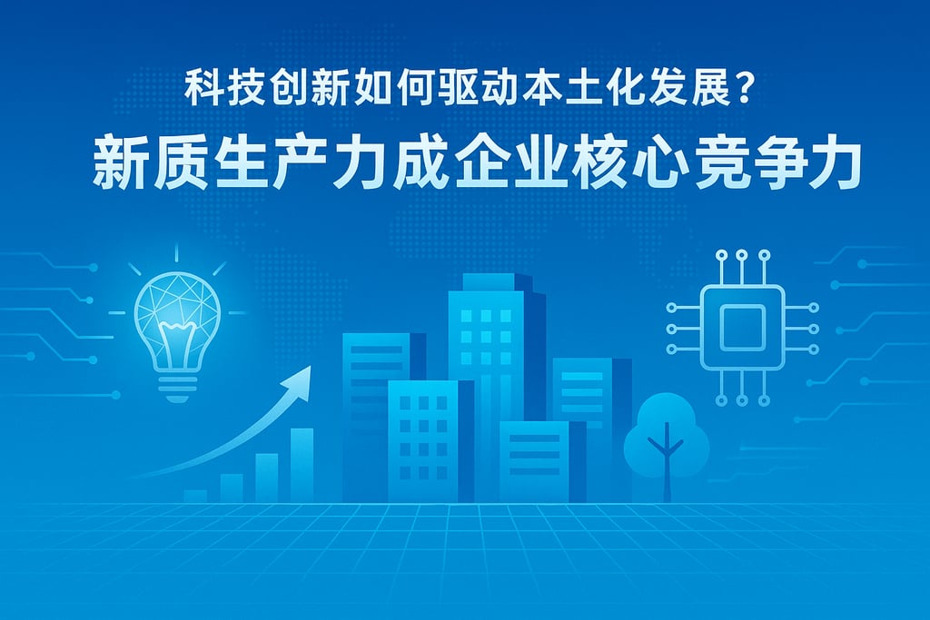 科技创新如何驱动本土化发展？新质生产力成企业核心竞争力