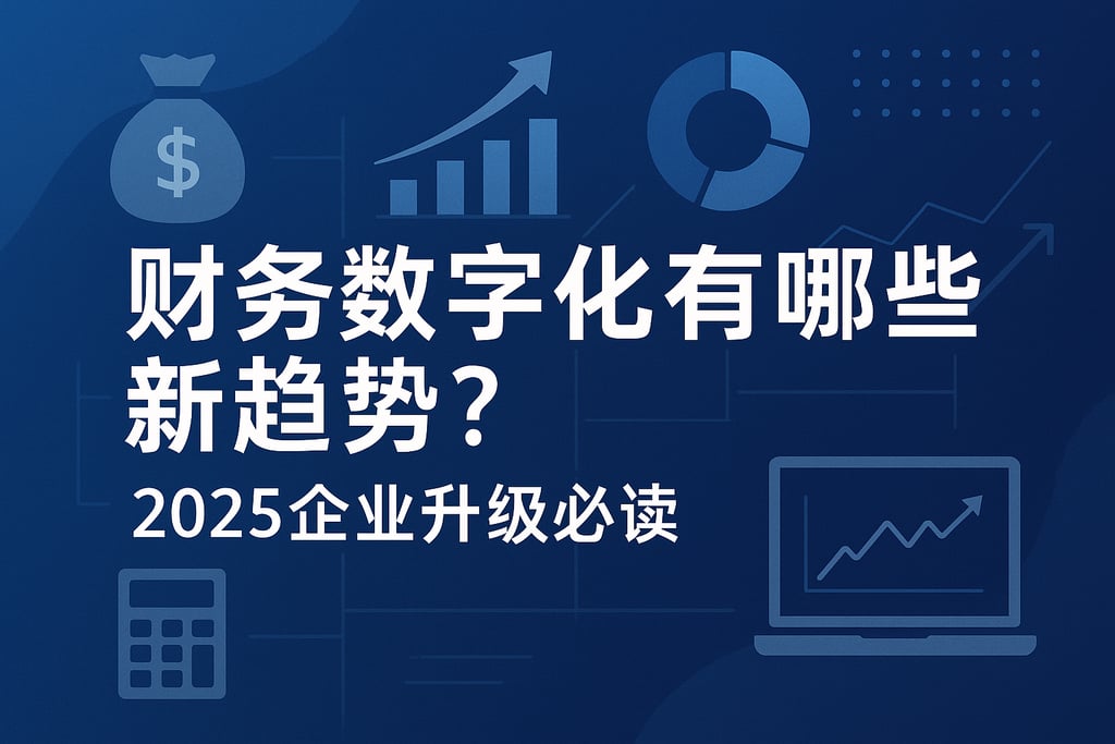 财务数字化有哪些新趋势？2025企业升级必读