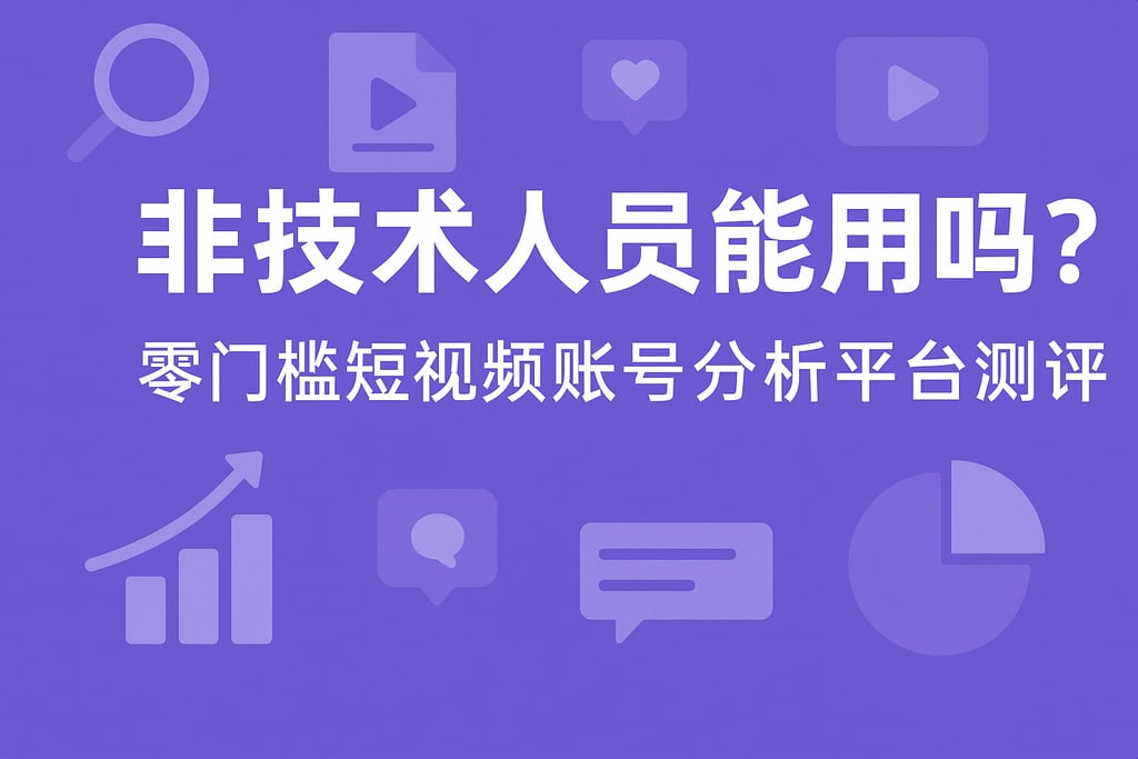 非技术人员能用吗？零门槛短视频账号分析平台测评