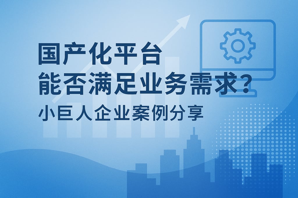 国产化平台能否满足业务需求？小巨人企业案例分享