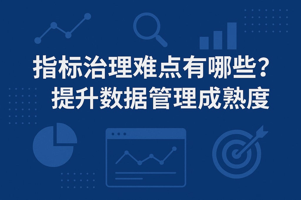 指标治理难点有哪些？提升数据管理成熟度