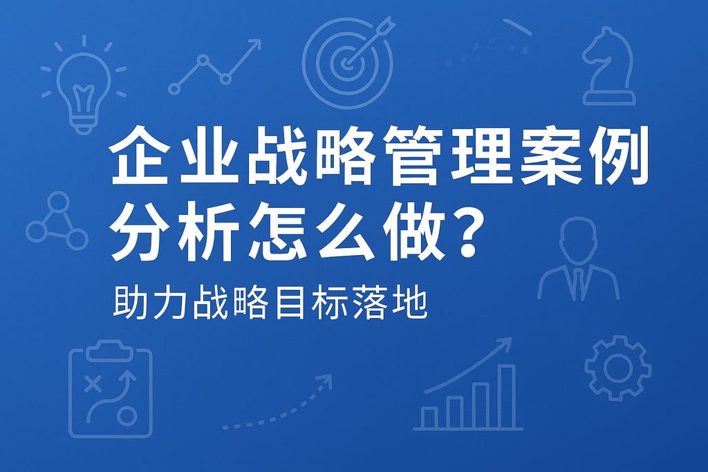 企业战略管理案例分析怎么做？助力战略目标落地