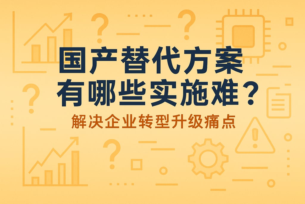 国产替代方案有哪些实施难点？解决企业转型升级痛点