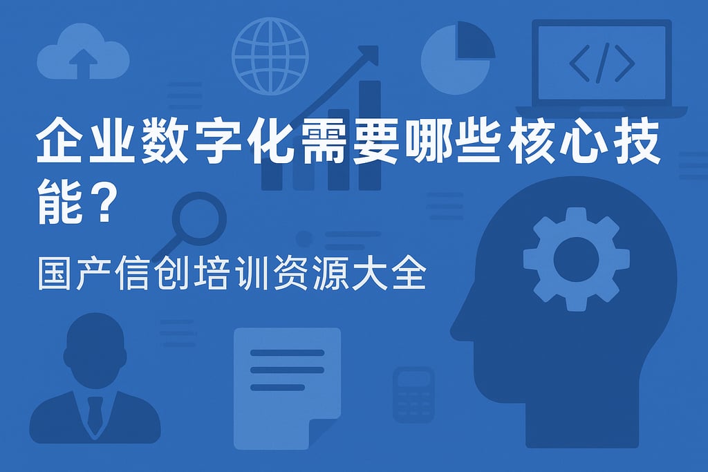 企业数字化需要哪些核心技能？国产信创培训资源大全