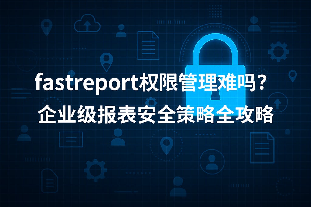 fastreport权限管理难吗？企业级报表安全策略全攻略