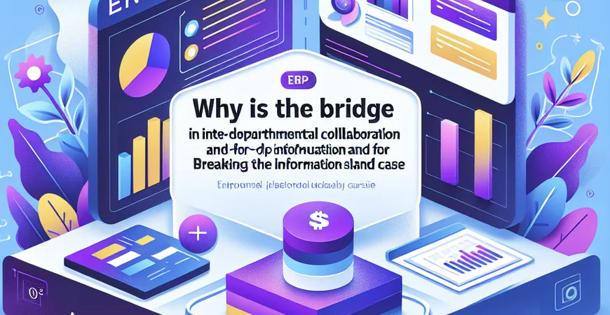 为什么说ERP是跨部门协作的桥梁？打破信息孤岛案例