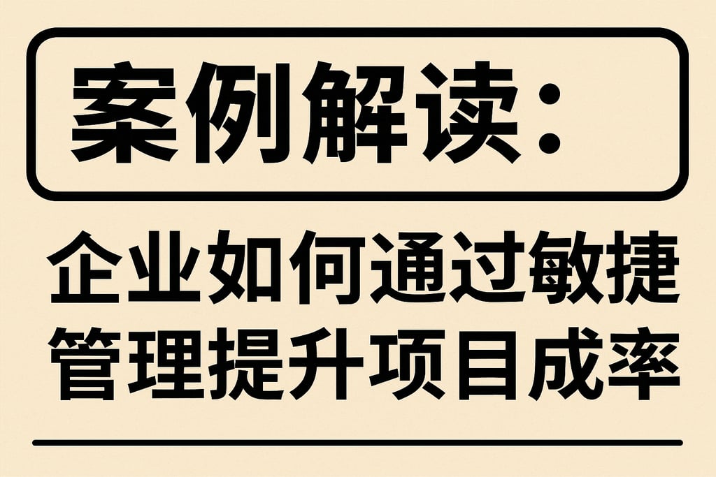 案例解读：企业如何通过敏捷管理提升项目成功率