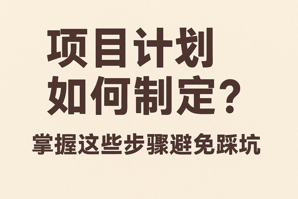 项目计划如何制定？掌握这些步骤避免踩坑