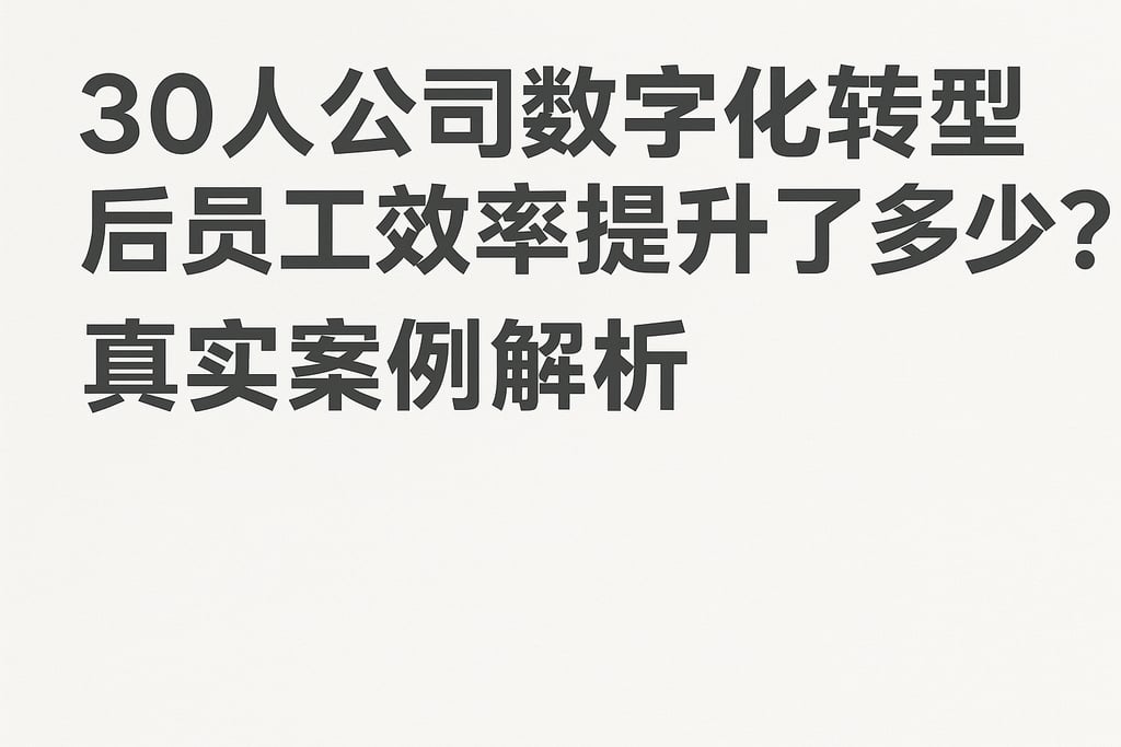 30人公司数字化转型后员工效率提升了多少？真实案例解析