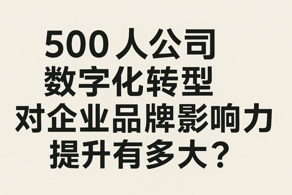 500人公司数字化转型对企业品牌影响力提升有多大？