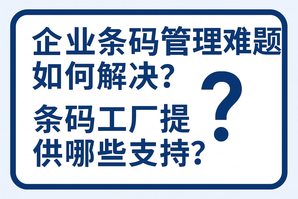 企业条码管理难题如何解决？条码工厂提供哪些支持？
