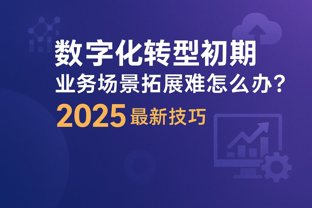 数字化转型初期业务场景拓展难怎么办？2025最新技巧