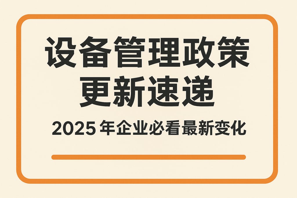 设备管理政策更新速递，2025年企业必看最新变化
