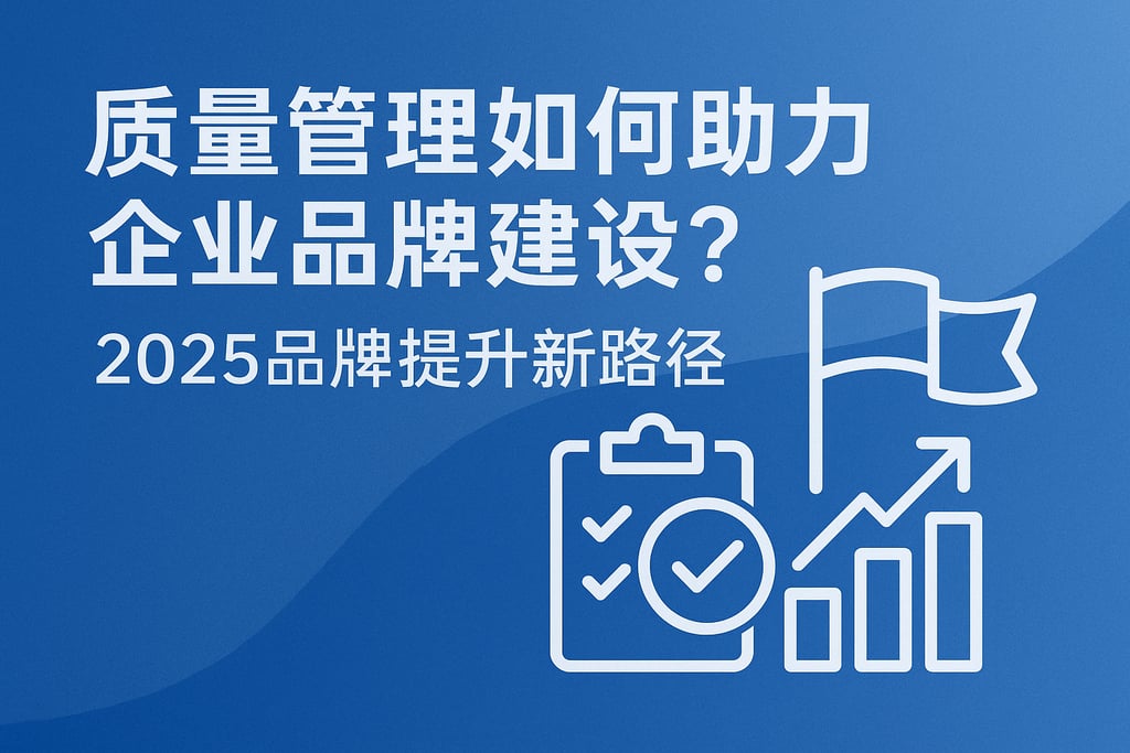 质量管理如何助力企业品牌建设？2025品牌提升新路径