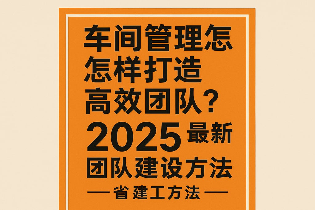 车间管理怎样打造高效团队？2025最新团队建设方法