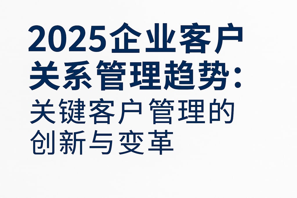 2025企业客户关系管理趋势：关键客户管理的创新与变革