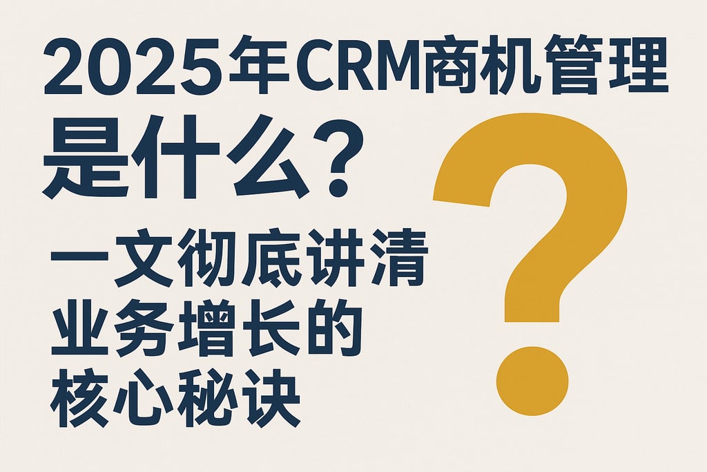 2025年CRM商机管理是什么？一文彻底讲清业务增长的核心秘诀