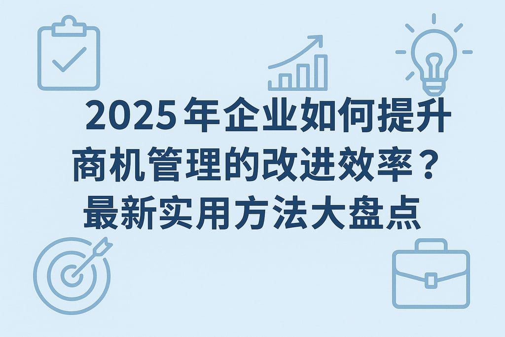 2025年企业如何提升商机管理的改进效率？最新实用方法大盘点
