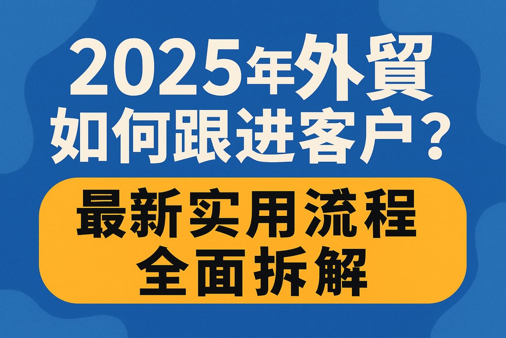 2025年外贸如何跟进客户？最新实用流程全面拆解
