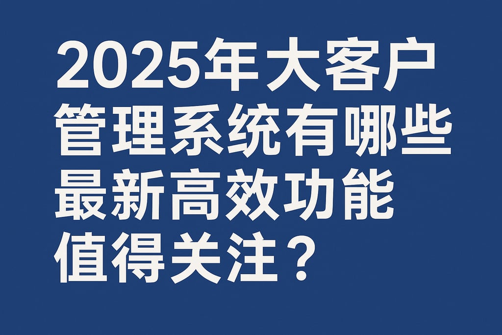 2025年大客户管理系统有哪些最新高效功能值得关注？
