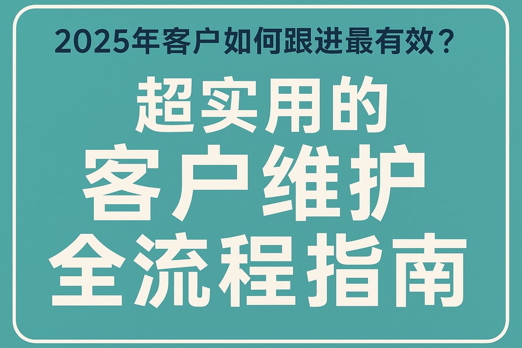 2025年客户如何跟进最有效？超实用的客户维护全流程指南