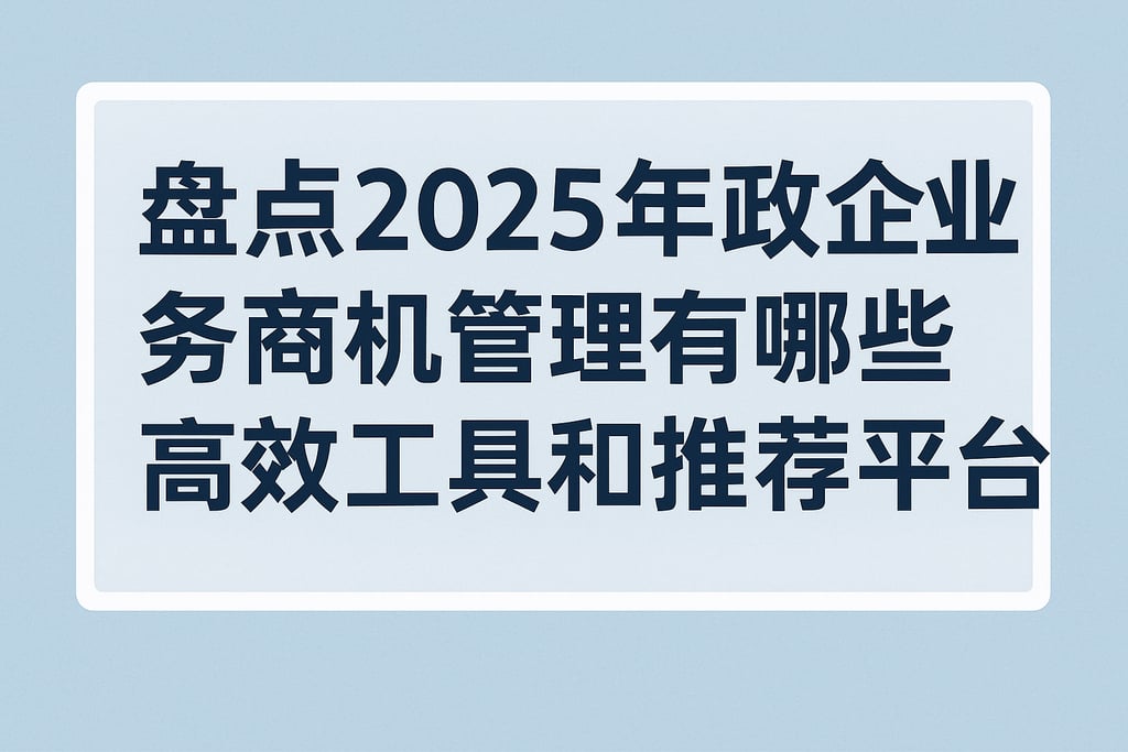 2025年政企业务商机管理有哪些高效工具和推荐平台盘点