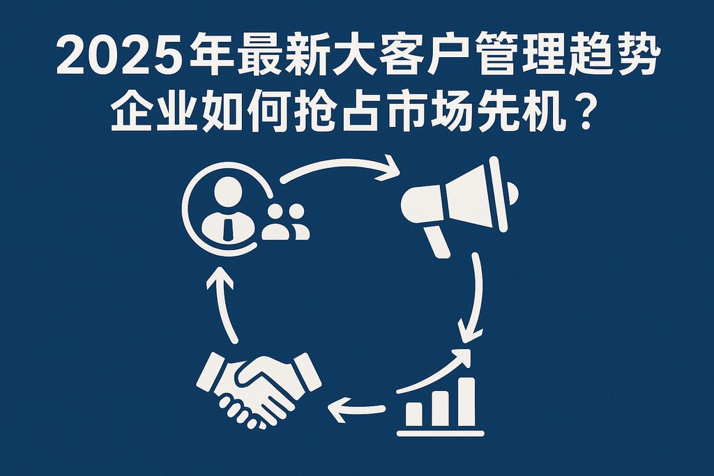 2025年最新大客户管理趋势，企业如何抢占市场先机？