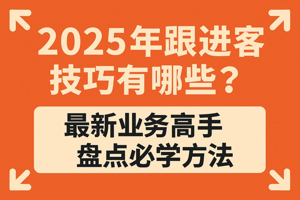 2025年跟进客户技巧有哪些？最新业务高手盘点必学方法